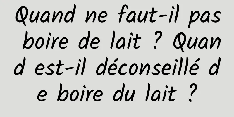 Quand ne faut-il pas boire de lait ? Quand est-il déconseillé de boire du lait ?