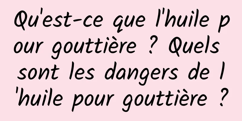 Qu'est-ce que l'huile pour gouttière ? Quels sont les dangers de l'huile pour gouttière ?