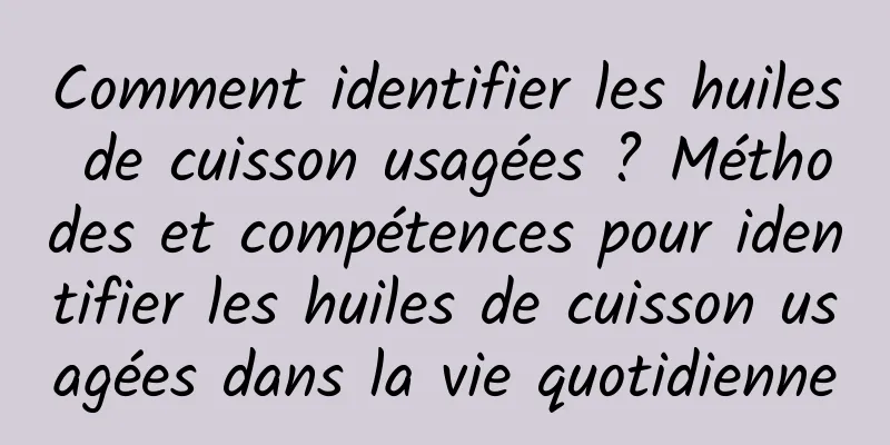 Comment identifier les huiles de cuisson usagées ? Méthodes et compétences pour identifier les huiles de cuisson usagées dans la vie quotidienne