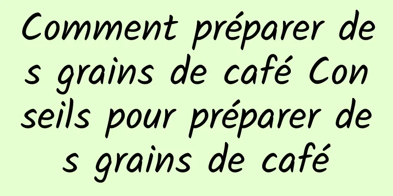 Comment préparer des grains de café Conseils pour préparer des grains de café