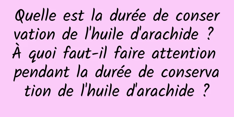 Quelle est la durée de conservation de l'huile d'arachide ? À quoi faut-il faire attention pendant la durée de conservation de l'huile d'arachide ?