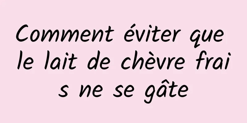 Comment éviter que le lait de chèvre frais ne se gâte