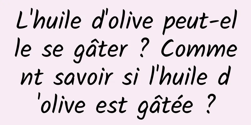 L'huile d'olive peut-elle se gâter ? Comment savoir si l'huile d'olive est gâtée ?