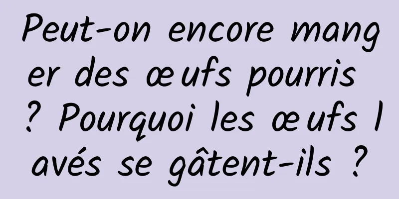 Peut-on encore manger des œufs pourris ? Pourquoi les œufs lavés se gâtent-ils ?