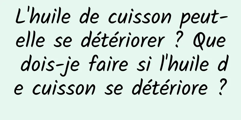 L'huile de cuisson peut-elle se détériorer ? Que dois-je faire si l'huile de cuisson se détériore ?