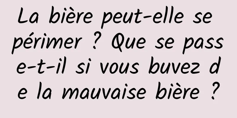 La bière peut-elle se périmer ? Que se passe-t-il si vous buvez de la mauvaise bière ?