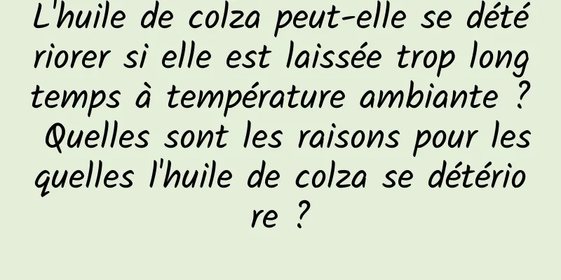 L'huile de colza peut-elle se détériorer si elle est laissée trop longtemps à température ambiante ? Quelles sont les raisons pour lesquelles l'huile de colza se détériore ?