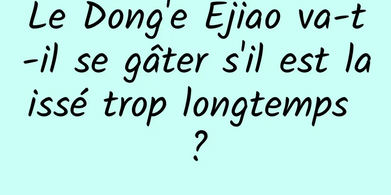 Le Dong'e Ejiao va-t-il se gâter s'il est laissé trop longtemps ?