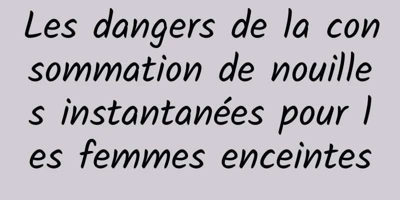 Les dangers de la consommation de nouilles instantanées pour les femmes enceintes