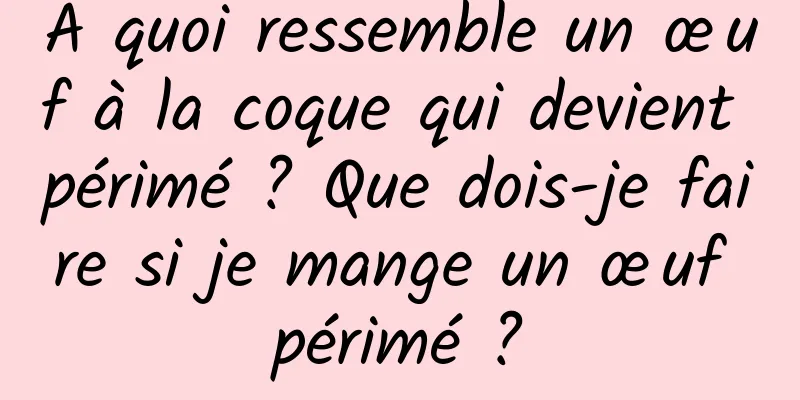 À quoi ressemble un œuf à la coque qui devient périmé ? Que dois-je faire si je mange un œuf périmé ?