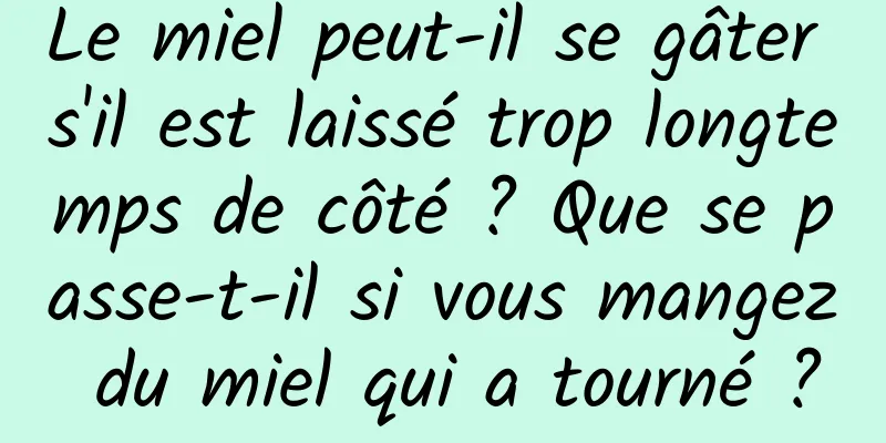 Le miel peut-il se gâter s'il est laissé trop longtemps de côté ? Que se passe-t-il si vous mangez du miel qui a tourné ?