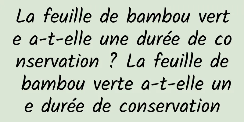 La feuille de bambou verte a-t-elle une durée de conservation ? La feuille de bambou verte a-t-elle une durée de conservation