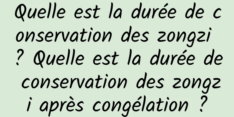 Quelle est la durée de conservation des zongzi ? Quelle est la durée de conservation des zongzi après congélation ?