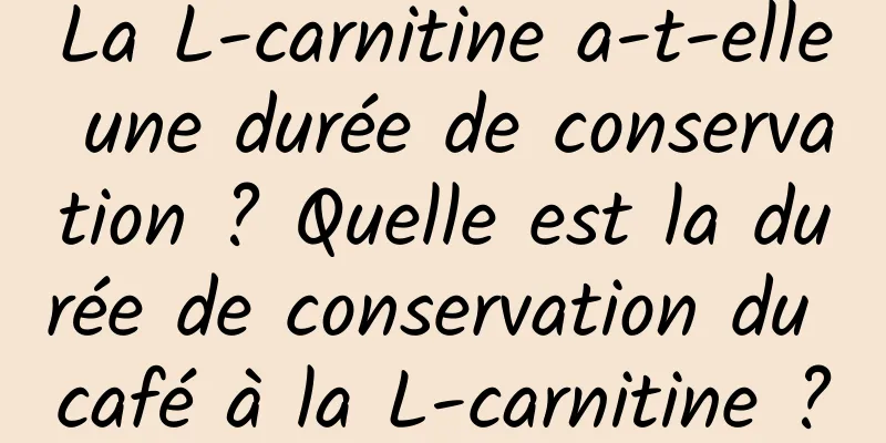 La L-carnitine a-t-elle une durée de conservation ? Quelle est la durée de conservation du café à la L-carnitine ?