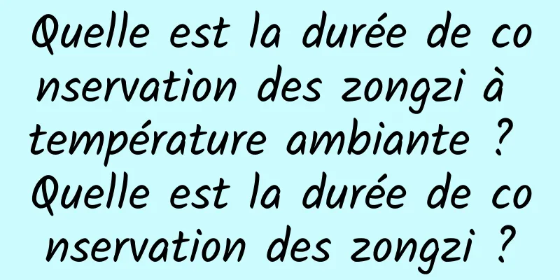 Quelle est la durée de conservation des zongzi à température ambiante ? Quelle est la durée de conservation des zongzi ?