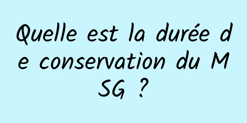 Quelle est la durée de conservation du MSG ?