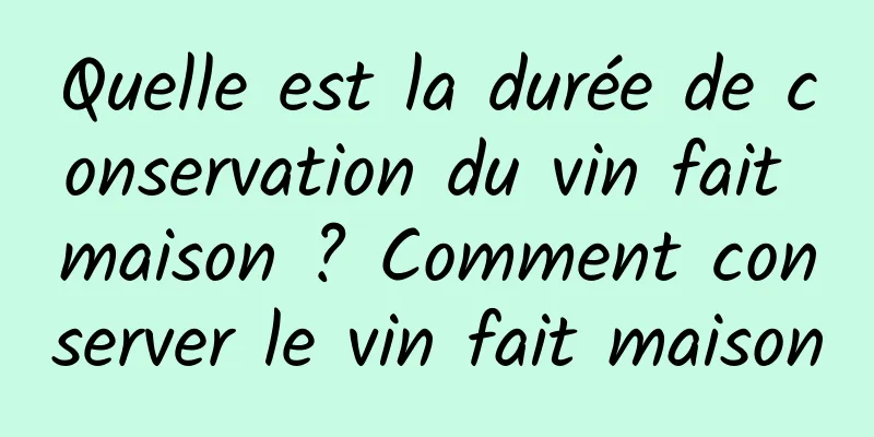 Quelle est la durée de conservation du vin fait maison ? Comment conserver le vin fait maison