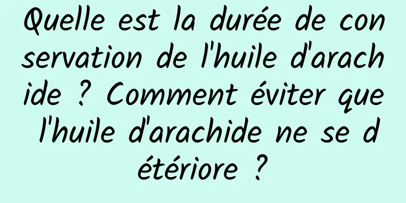 Quelle est la durée de conservation de l'huile d'arachide ? Comment éviter que l'huile d'arachide ne se détériore ?