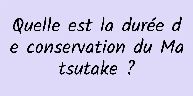 Quelle est la durée de conservation du Matsutake ?