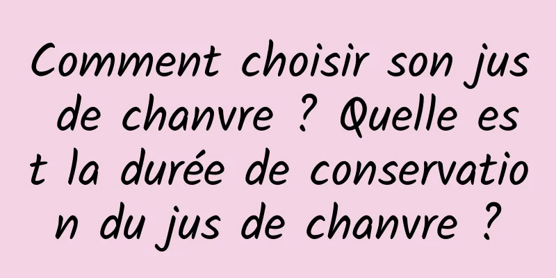 Comment choisir son jus de chanvre ? Quelle est la durée de conservation du jus de chanvre ?