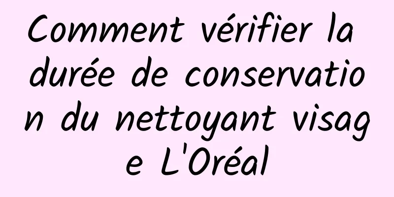 Comment vérifier la durée de conservation du nettoyant visage L'Oréal