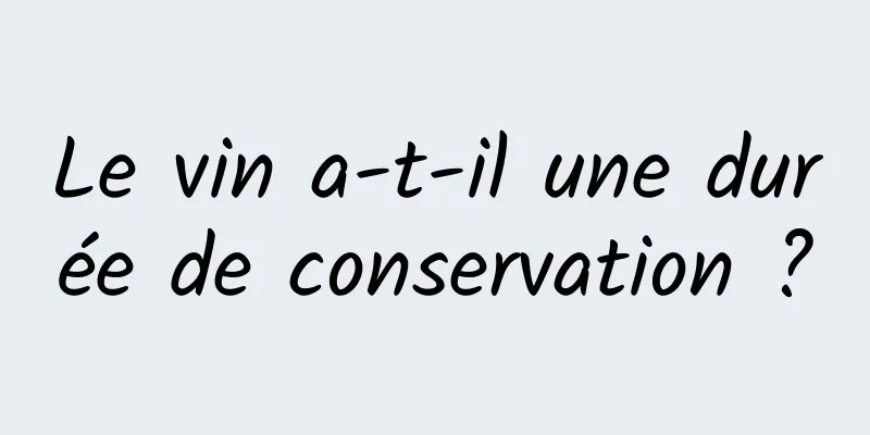 Le vin a-t-il une durée de conservation ?