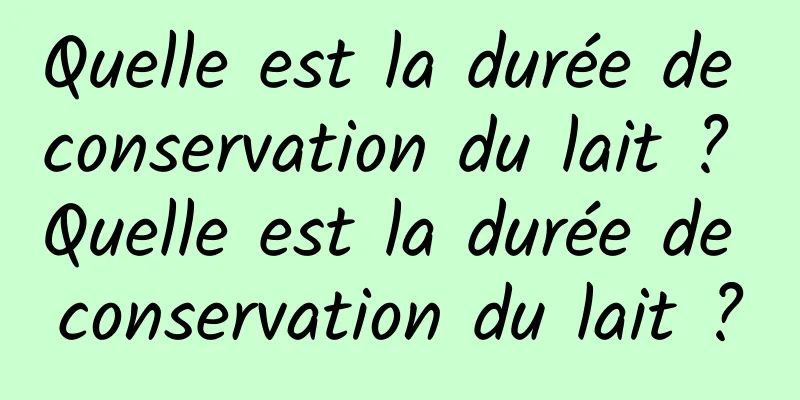 Quelle est la durée de conservation du lait ? Quelle est la durée de conservation du lait ?