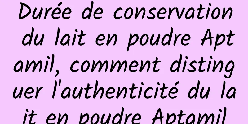 Durée de conservation du lait en poudre Aptamil, comment distinguer l'authenticité du lait en poudre Aptamil