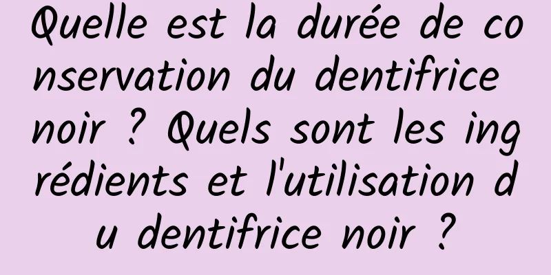 Quelle est la durée de conservation du dentifrice noir ? Quels sont les ingrédients et l'utilisation du dentifrice noir ?