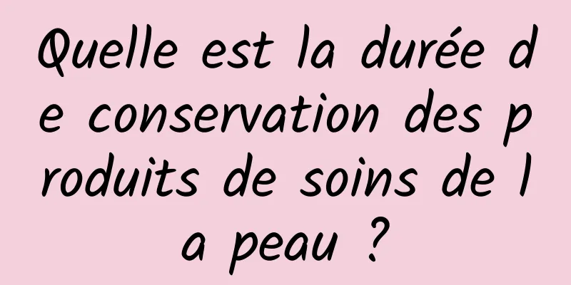 Quelle est la durée de conservation des produits de soins de la peau ?