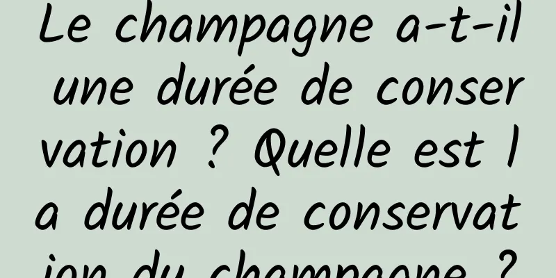 Le champagne a-t-il une durée de conservation ? Quelle est la durée de conservation du champagne ?