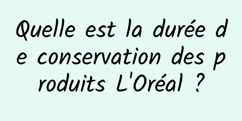 Quelle est la durée de conservation des produits L'Oréal ?