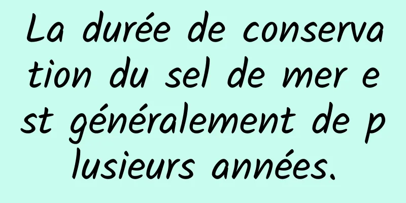 La durée de conservation du sel de mer est généralement de plusieurs années.