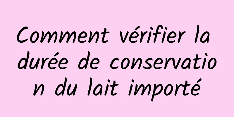 Comment vérifier la durée de conservation du lait importé