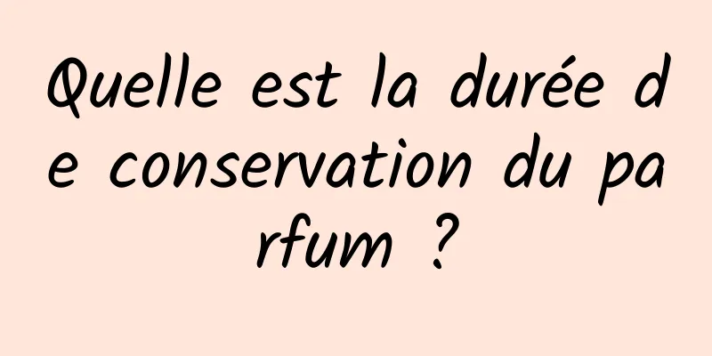 Quelle est la durée de conservation du parfum ?