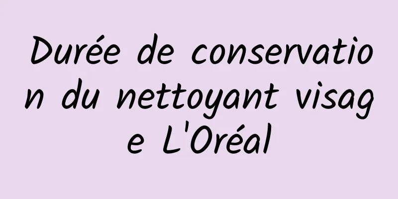 Durée de conservation du nettoyant visage L'Oréal