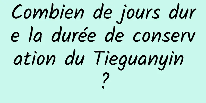 Combien de jours dure la durée de conservation du Tieguanyin ?