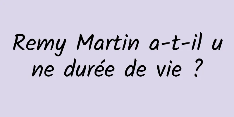 Remy Martin a-t-il une durée de vie ?