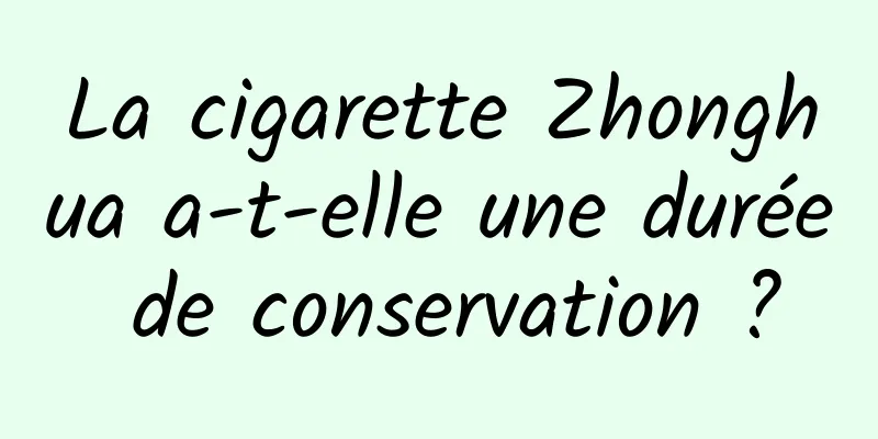 La cigarette Zhonghua a-t-elle une durée de conservation ?