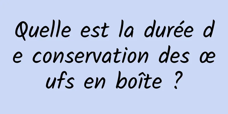 Quelle est la durée de conservation des œufs en boîte ?