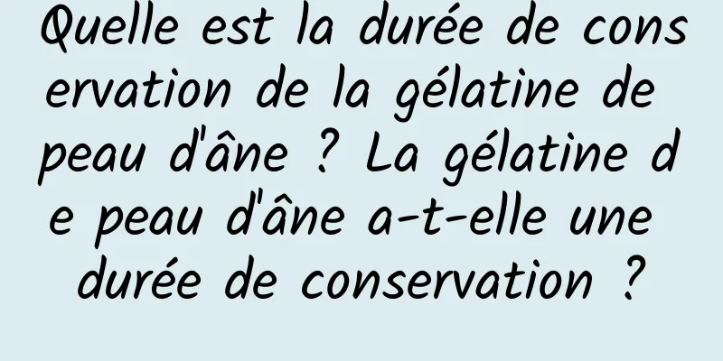 Quelle est la durée de conservation de la gélatine de peau d'âne ? La gélatine de peau d'âne a-t-elle une durée de conservation ?