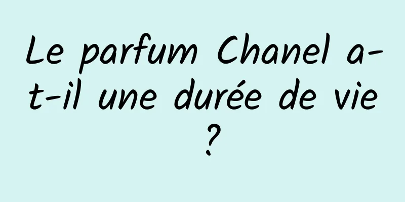 Le parfum Chanel a-t-il une durée de vie ?