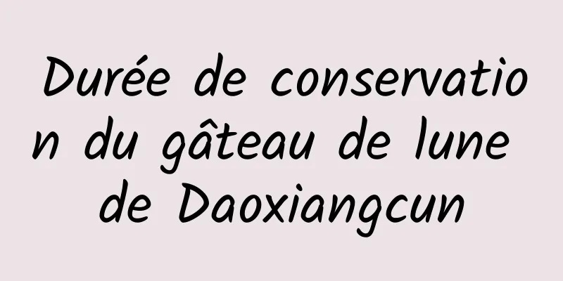 Durée de conservation du gâteau de lune de Daoxiangcun