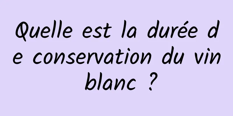 Quelle est la durée de conservation du vin blanc ?