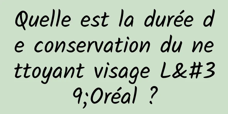 Quelle est la durée de conservation du nettoyant visage L'Oréal ?