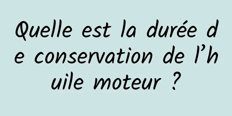 Quelle est la durée de conservation de l’huile moteur ?