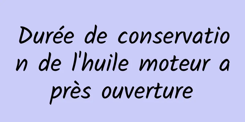 Durée de conservation de l'huile moteur après ouverture