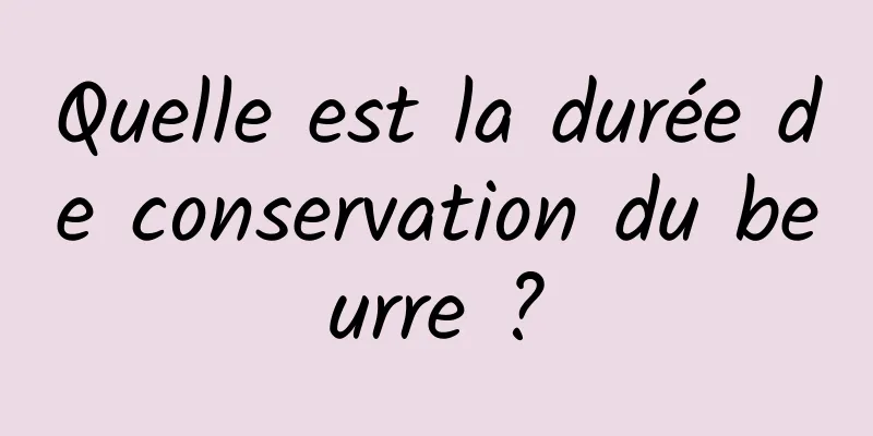 Quelle est la durée de conservation du beurre ?