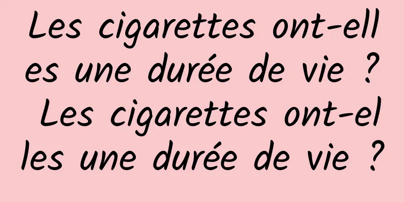 Les cigarettes ont-elles une durée de vie ? Les cigarettes ont-elles une durée de vie ?