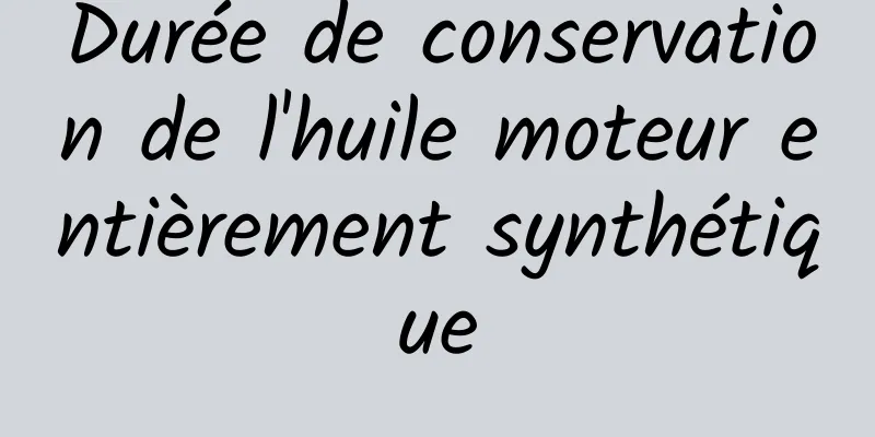 Durée de conservation de l'huile moteur entièrement synthétique